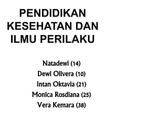 PENDIDIKAN
KESEHATAN DAN
ILMU PERILAKU
Natadewi (14)
Dewi Olivera (10)
Intan Oktavia (21)
Monica Rosdiana (25)
Vera Kemara (38)
 