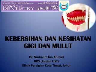 KEBERSIHAN DAN KESIHATAN
     GIGI DAN MULUT
         Dr. Nurhalim bin Ahmad
             BDS (Jordan UST)
    Klinik Pergigian Kota Tinggi, Johor
 