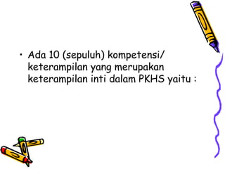 • Ada 10 (sepuluh) kompetensi/
keterampilan yang merupakan
keterampilan inti dalam PKHS yaitu :

 