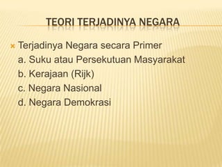 TEORI TERJADINYA NEGARA
 Terjadinya Negara secara Primer
a. Suku atau Persekutuan Masyarakat
b. Kerajaan (Rijk)
c. Negara Nasional
d. Negara Demokrasi
 