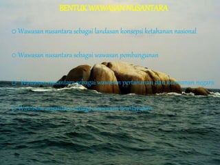 BENTUKWAWASANNUSANTARA
o Wawasan nusantara sebagai landasan konsepsi ketahanan nasional
o Wawasan nusantara sebagai wawasan pembangunan
o Wawasan nusantara sebagai wawasan pertahanan dan keamanan negara
o Wawasan nusantara sebagai wawasan kewilayahan
 