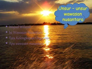 Unsur – unsur
wawasan
nusantara
 Wujud Wilayah
 Isi Wawasan Nusantara
 Tata Kelengkapan Organisasi
 Apa wawasan nusantara
 