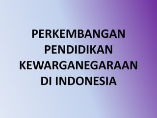 PERKEMBANGAN
PENDIDIKAN
KEWARGANEGARAAN
DI INDONESIA
 
