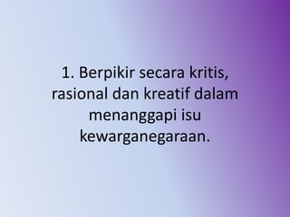 1. Berpikir secara kritis,
rasional dan kreatif dalam
menanggapi isu
kewarganegaraan.
 