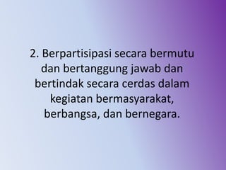 2. Berpartisipasi secara bermutu
dan bertanggung jawab dan
bertindak secara cerdas dalam
kegiatan bermasyarakat,
berbangsa, dan bernegara.
 