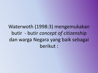 Waterwoth (1998:3) mengemukakan
butir - butir concept of citizenship
dan warga Negara yang baik sebagai
berikut :
 