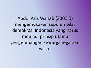 Abdul Azis Wahab (2000:5)
mengemukakan sepuluh pilar
demokrasi Indonesia yang harus
menjadi prinsip utama
pengembangan kewarganegaraan
yaitu :
 