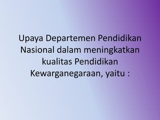 Upaya Departemen Pendidikan
Nasional dalam meningkatkan
kualitas Pendidikan
Kewarganegaraan, yaitu :
 