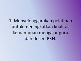 1. Menyelenggarakan pelatihan
untuk meningkatkan kualitas
kemampuan mengajar guru
dan dosen PKN.
 