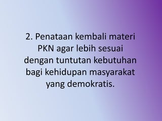 2. Penataan kembali materi
PKN agar lebih sesuai
dengan tuntutan kebutuhan
bagi kehidupan masyarakat
yang demokratis.
 