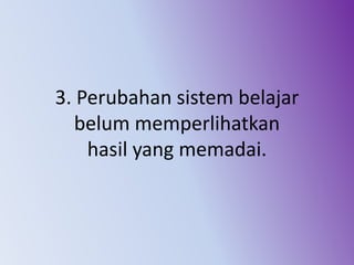3. Perubahan sistem belajar
belum memperlihatkan
hasil yang memadai.
 