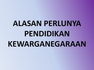 ALASAN PERLUNYA
PENDIDIKAN
KEWARGANEGARAAN
 
