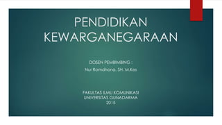 PENDIDIKAN
KEWARGANEGARAAN
DOSEN PEMBIMBING :
Nur Romdhona, SH. M.Kes
FAKULTAS ILMU KOMUNIKASI
UNIVERSITAS GUNADARMA
2015
 
