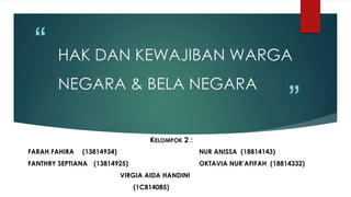 “
”
HAK DAN KEWAJIBAN WARGA
NEGARA & BELA NEGARA
KELOMPOK 2 :
FARAH FAHIRA (13814934) NUR ANISSA (18814143)
FANTHRY SEPTIA...