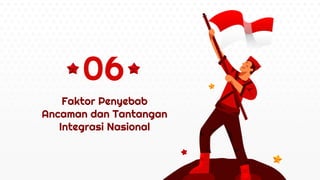 Faktor Penyebab
Ancaman dan Tantangan
Integrasi Nasional
06
 