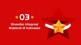 Dinamika Integrasi
Nasional di Indonesia
03
 