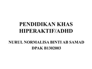 PENDIDIKAN KHAS 
HIPERAKTIF/ADHD 
NURUL NORMALISA BINTI AB SAMAD 
DPAK B1302003 
 