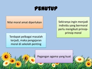 Penutup
Nilai moral amat diperlukan
Terdapat pelbagai masalah
terjadi, maka pengajaran
moral di sekolah penting
Pegangan agama yang kuat
Sekiranya ingin menjadi
individu yang bermoral
perlu mengikuti prinsip-
prinsip moral
 