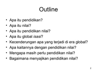 Outline Apa itu pendidikan? Apa itu nilai? Apa itu pendidikan nilai? Apa itu global  isasi ? Kecenderungan apa yang terjadi di era global? Apa kaitannya dengan pendidikan nilai? Mengapa masih perlu pendidikan nilai? Bagaimana menyajikan pendidikan nilai? 