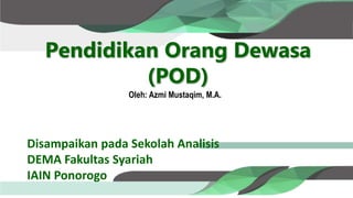 Pendidikan Orang Dewasa
(POD)
Disampaikan pada Sekolah Analisis
DEMA Fakultas Syariah
IAIN Ponorogo
Oleh: Azmi Mustaqim, M.A.
 