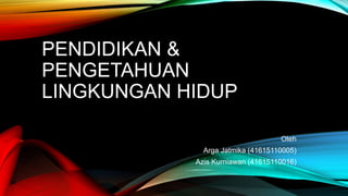 PENDIDIKAN &
PENGETAHUAN
LINGKUNGAN HIDUP
Oleh
Arga Jatmika (41615110005)
Azis Kurniawan (41615110016)
 