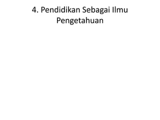 4. Pendidikan Sebagai Ilmu
Pengetahuan
 