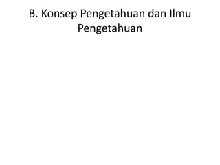 B. Konsep Pengetahuan dan Ilmu
Pengetahuan
 