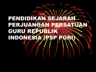 PENDIDIKAN SEJARAH
PERJUANGAN PERSATUAN
GURU REPUBLIK
INDONESIA (PSP PGRI)
 