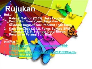 Buku
1. Rahmat Salihon (2005). Teks Lengkap
   Pendidikan Seni Visual Tingkatan 1.
   Selangor Darul Ehsan: Penerbit Fajar Bakti.
2. Kathleen Chee (2012). Fokus Sukses SPM
   Tingkatan 4 & 5. Selangor Darul Ehsan:
   Penerbitan Pelangi Sdn. Bhd.

Internet
1. http://mforum.cari.com.my/archiver/?tid-
    326309.html
2. http://senismkcs.blogspot.com/2011/03/tokoh-
    seni-malaysia.html
 