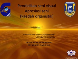 Pendidikan seni visual
Apresiasi seni
(kaedah organistik)

Disediakan oleh :sivah a/l govindhaswamy
:PREMA A/RAJACHANDRAM
:RAAJEMALARR A/P MURTHY

PENSYARAH PEMBIMBING:
EN. NASRUL SAMSUAR

 