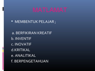 MATLAMAT
 MEMBENTUK PELAJAR ;
a. BERFIKIRAN KREATIF
b. INVENTIF
c. INOVATIF
d.KRITIKAL
e. ANALITIKAL
f. BERPENGETAHUAN
 