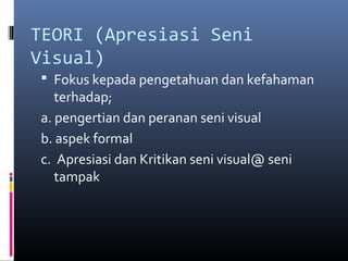 TEORI (Apresiasi Seni
Visual)
 Fokus kepada pengetahuan dan kefahaman
terhadap;
a. pengertian dan peranan seni visual
b. aspek formal
c. Apresiasi dan Kritikan seni visual@ seni
tampak
 