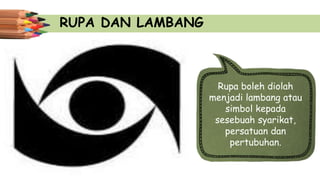 RUPA DAN LAMBANG
Rupa boleh diolah
menjadi lambang atau
simbol kepada
sesebuah syarikat,
persatuan dan
pertubuhan.
 