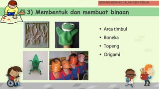 3) Membentuk dan membuat binaan
 Arca timbul
 Boneka
 Topeng
 Origami
BIDANG-BIDANG DALAM SENI VISUAL
 