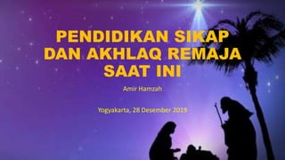 PENDIDIKAN SIKAP
DAN AKHLAQ REMAJA
SAAT INI
Amir Hamzah
Yogyakarta, 28 Desember 2019
 