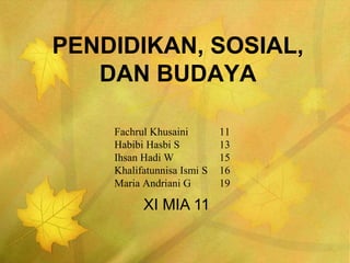 PENDIDIKAN, SOSIAL,
DAN BUDAYA
Fachrul Khusaini 11
Habibi Hasbi S 13
Ihsan Hadi W 15
Khalifatunnisa Ismi S 16
Maria Andriani G 19
XI MIA 11
 