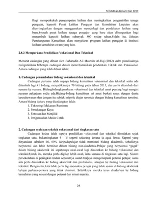 Pendidikan Umum Dan TVET

Bagi memperkukuh penyampaian latihan dan meningkatkan pengambilan tenaga
pengajar, kapasiti Pusat Latihan Pengajar dan Kemahiran Lanjutan akan
dipertingkatkan dengan menggunakan metodologi dan pendekatan latihan yang
baru.Sebuah pusat latihan tenaga pengajar yang baru akan dibangunkan bagi
menambah kapasiti latihan sebanyak 800 setiap tahun.Selain itu, Jabatan
Pembangunan Kemahiran akan menyelaras program latihan pengajar di institusi
latihan kemahiran awam yang lain.
2.8.2 Memperkasa Pendidikan Vokasional Dan Teknikal
Menurut cadangan yang dibuat oleh Baharudin Ali Masrom Al-Haj (2012) dalm penulisannya
mengutarakan beberapa cadangan dalam menrefomasikan pendidikan Teknik dan Vokasional.
Antara cadangan yang telah dibuat ialah:
1. Cadangan penambahan bidang vokasional dan teknikal
Cadangan pertama ialah supaya bidang kemahiran vokasional dan teknikal sedia ada
ditambah lagi 41 bidang, menjadikannya 70 bidang pada tahun 2015, dan perlu ditambah dari
semasa ke semasa. Bidangbidangkemahiran vokasional dan teknikal amat penting bagi mengisi
pasaran pekerjaan sedia ada.Bidang-bidang kemahiran ini amat berkait rapat dengan dunia
keusahawanan dan dengan itu subjek iniperlu diajar serentak dengan bidang kemahiran tersebut.
Antara bidang baharu yang dicadangkan ialah:
1. Teknologi Makanan Ruminan
2. Pertukangan Kayu
3. Fotostat dan Menjilid
4. Pengendalian Mesin Cetak

2. Cadangan mulakan sekolah vokasional dari tingkatan satu
Cadangan kedua ialah supaya pendidikan vokasional dan teknikal dimulakan sejak
tingkatan satu, bukantingkatan 4 – 5 seperti sekarang kerana ia agak lewat. Seperti yang
dinyatakan sebelum ini, 60% daripadapelajar tidak meminati bidang akademik, sebaliknya
berpotensi dan lebih berminat dalam bidang non-akademik.Pelajar yang berpotensi “gagal”
dalam bidang akademik ini sepatutnya awal-awal lagi disalurkan ke bidang vokasional dan
teknikal.Untuk itu, mereka perlu digilap lebih awal, iaitu semasa di tingkatan satu lagi. Sistem
persekolahan di peringkat rendah sepatutnya sudah berjaya mengenalpasti potensi pelajar, sama
ada perlu disalurkan ke bidang akademik dan profesional, ataupun ke bidang vokasional dan
teknikal. Dengan itu, kita tidak perlu lagi memaksa pelajar yang tidak sesuai di bidang akademik
belajar perkara-perkara yang tidak diminati. Sebaliknya mereka terus disalurkan ke bidang
kemahiran yang sesuai dengan potensi dan minat mereka.

29

 