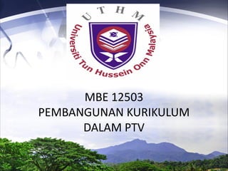 MBE 12503
PEMBANGUNAN KURIKULUM
DALAM PTV

 