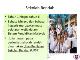 Sekolah Rendah
•
•

Tahun 1 hingga tahun 6
Bahasa Melayu dan bahasa
Inggeris merupakan mata
pelajaran wajib dalam
Sistem Pendidikan Malaysia
• . Ujian awam pada
peringkat sekolah rendah
dinamakan Ujian Penilaian
Sekolah Rendah (UPSR)
DENGAN HIKMAH, KITA MENEROKA

 