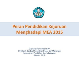 Peran Pendidikan Kejuruan
Menghadapi MEA 2015
Direktorat Pembinaan SMK
Direktorat Jenderal Pendidikan Dasar dan Menengah
Kementerian Pendidikan dan Kebudayaan
Jakarta, 2016
11
 