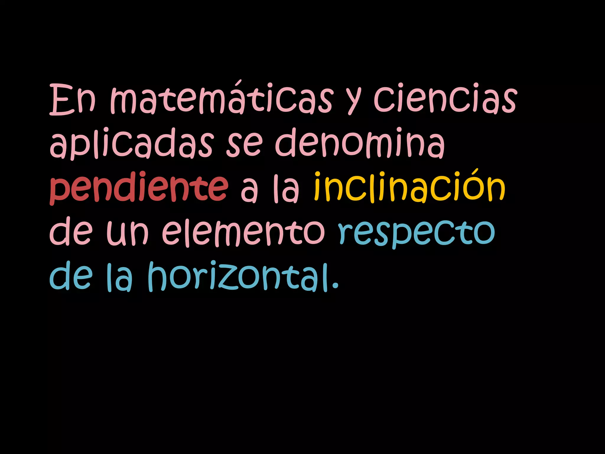 En matemáticas y ciencias
aplicadas se denomina
pendiente a la inclinación
de un elemento respecto
de la horizontal.
 