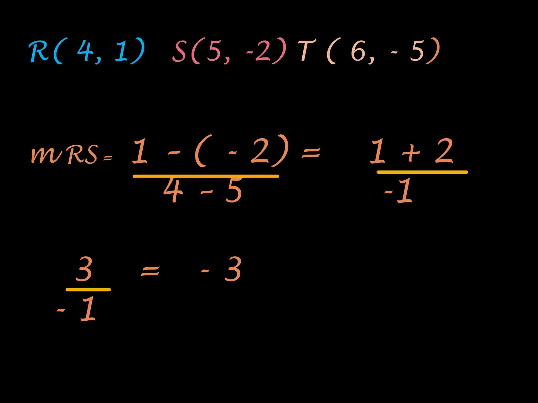 R( 4, 1)     S(5, -2) T ( 6, - 5)


m RS =   1 – ( - 2) =      1+2
           4–5             -1

  3      =    -3
 -1
 