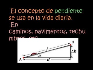 El concepto de pendiente
se usa en la vida diaria.
 En
caminos, pavimentos, techu
mbres, etc…
 