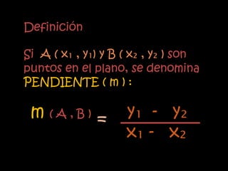Definición

Si A ( x₁ , y₁) y B ( x₂ , y₂ ) son
puntos en el plano, se denomina
PENDIENTE ( m ) :

 m (A,B) =          y₁ - y₂
                    x₁ - x₂
 