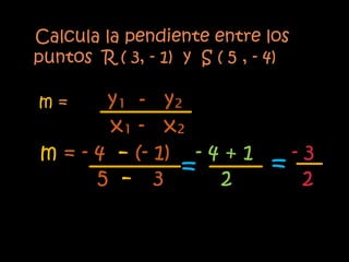 Calcula la pendiente entre los
puntos R ( 3, - 1) y S ( 5 , - 4)

m=     y₁ - y₂
       x₁ - x₂
m = - 4 - (- 1) - 4 + 1        -3
      5 - 3    = 2            = 2
 