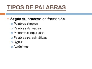 TIPOS DE PALABRAS
 Según su proceso de formación
 Palabras simples
 Palabras derivadas
 Palabras compuestas
 Palabras parasintéticas
 Siglas
 Acrónimos
 