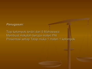 Penugasan:Penugasan:
Tiap kelompok terdiri dari 5 MahasiswaTiap kelompok terdiri dari 5 Mahasiswa
Membuat makalah berupa materi PAIMembuat makalah berupa materi PAI
Presentasi setiap Tatap muka 1 materi 1 kelompokPresentasi setiap Tatap muka 1 materi 1 kelompok
 