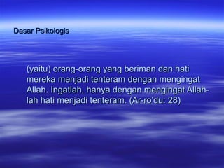 Dasar PsikologisDasar Psikologis
(yaitu) orang-orang yang beriman dan hati(yaitu) orang-orang yang beriman dan hati
mereka menjadi tenteram dengan mengingatmereka menjadi tenteram dengan mengingat
Allah. Ingatlah, hanya dengan mengingat Allah-Allah. Ingatlah, hanya dengan mengingat Allah-
lah hati menjadi tenteram. (Ar-ro’du: 28)lah hati menjadi tenteram. (Ar-ro’du: 28)
 