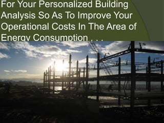 For Your Personalized Building Analysis So As To Improve Your Operational Costs In The Area of Energy Consumption . . .