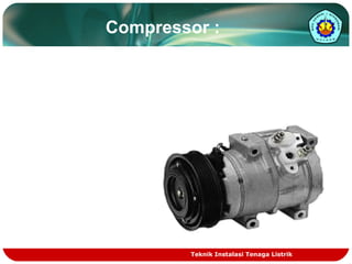 Compressor : 
Berfungsi untuk memampatkan 
refrigerant berbentuk gas agar 
tekanannya / temperaturnya 
meningkat. 
Teknik Instalasi Tenaga Listrik 
 